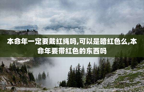 本命年一定要戴红绳吗,可以是暗红色么,本命年要带红色的东西吗
