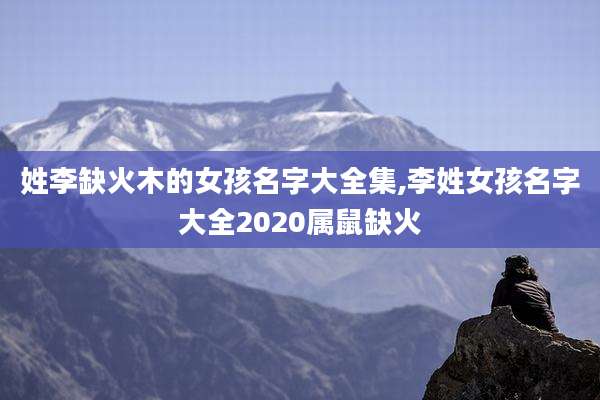 姓李缺火木的女孩名字大全集,李姓女孩名字大全2020属鼠缺火