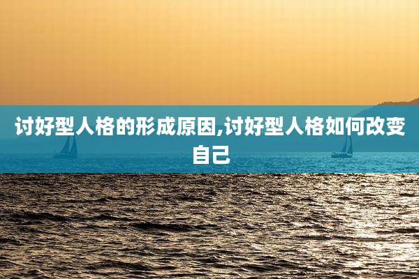 讨好型人格的形成原因,讨好型人格如何改变自己