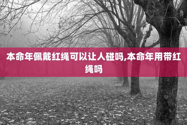 本命年佩戴红绳可以让人碰吗,本命年用带红绳吗