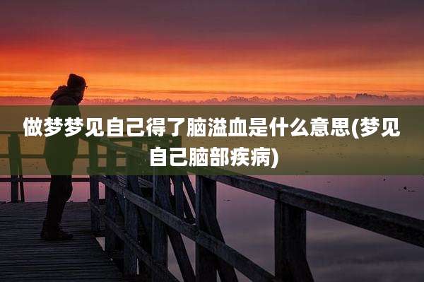 做梦梦见自己得了脑溢血是什么意思(梦见自己脑部疾病)