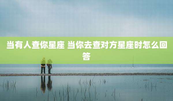 当有人查你星座 当你去查对方星座时怎么回答