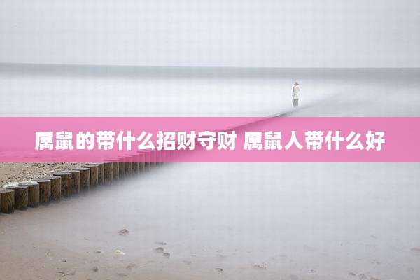 属鼠的带什么招财守财 属鼠人带什么好