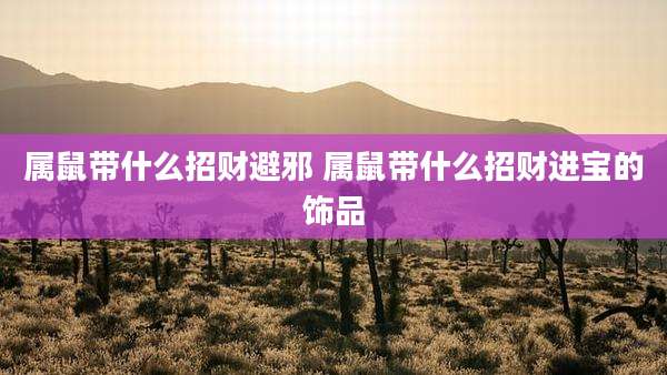 属鼠带什么招财避邪 属鼠带什么招财进宝的饰品