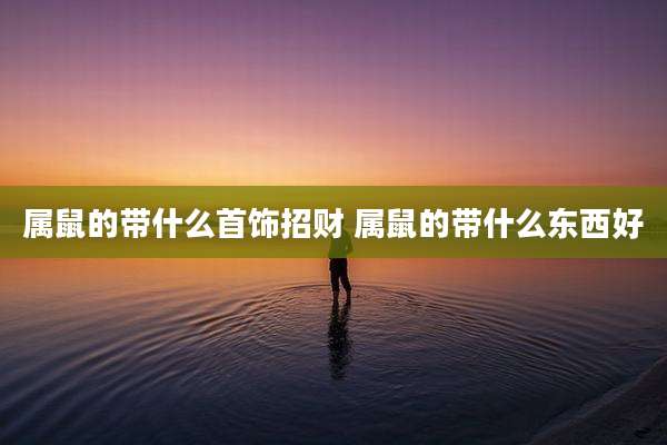 属鼠的带什么首饰招财 属鼠的带什么东西好