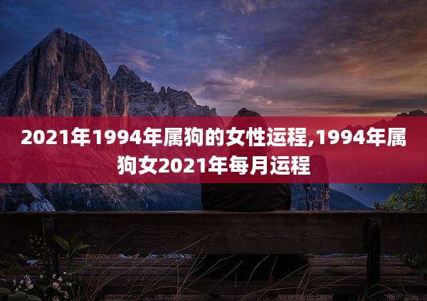 2021年1994年属狗的女性运程,1994年属狗女2021年每月运程