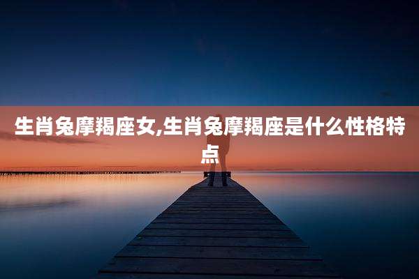 生肖兔摩羯座女,生肖兔摩羯座是什么性格特点