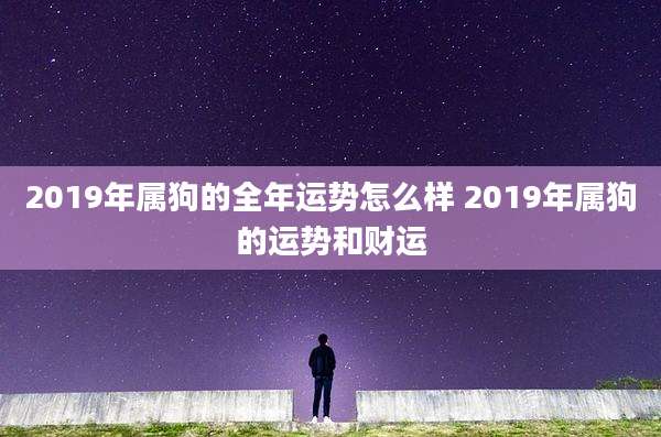 2019年属狗的全年运势怎么样 2019年属狗的运势和财运