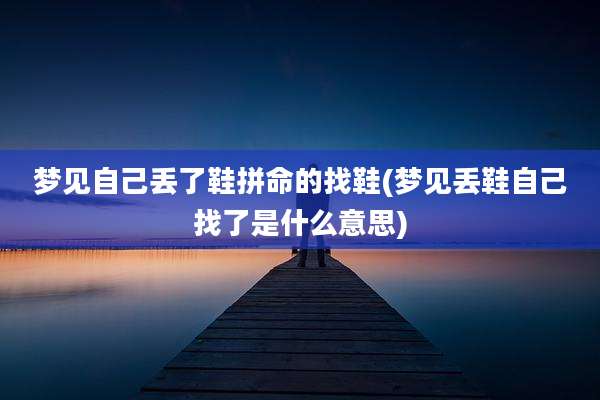 梦见自己丢了鞋拼命的找鞋(梦见丢鞋自己找了是什么意思)