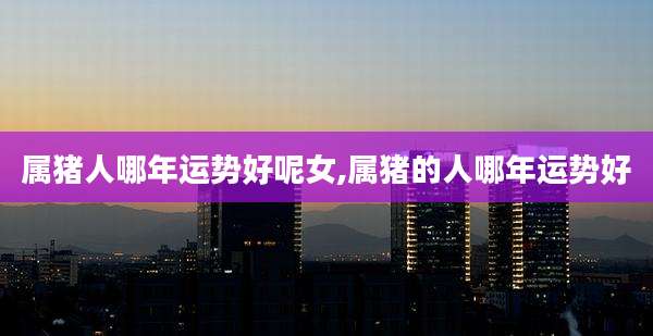 属猪人哪年运势好呢女,属猪的人哪年运势好