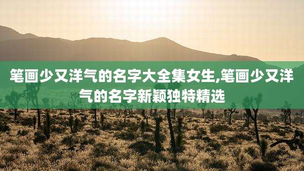 笔画少又洋气的名字大全集女生,笔画少又洋气的名字新颖独特精选