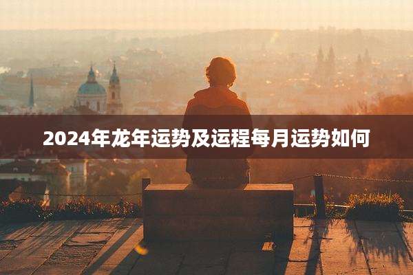 2024年龙年运势及运程每月运势如何