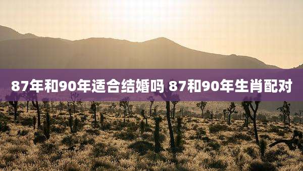 87年和90年适合结婚吗 87和90年生肖配对