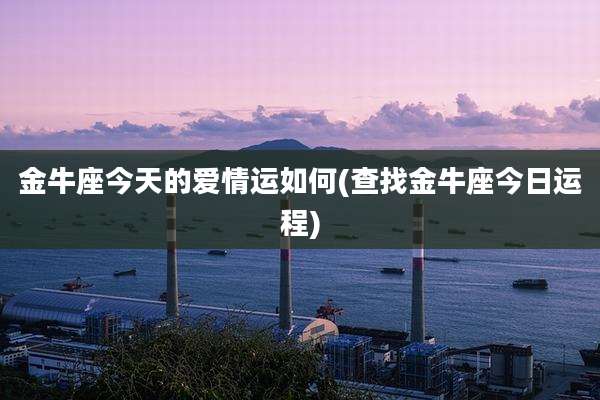 金牛座今天的爱情运如何(查找金牛座今日运程)