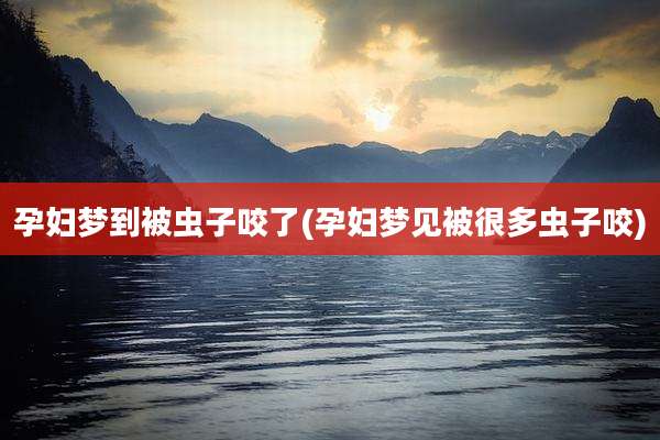 孕妇梦到被虫子咬了(孕妇梦见被很多虫子咬)