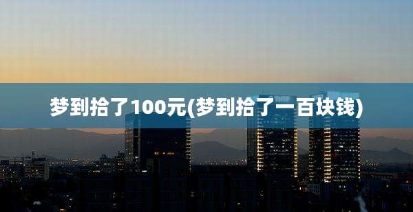 梦到拾了100元(梦到拾了一百块钱)