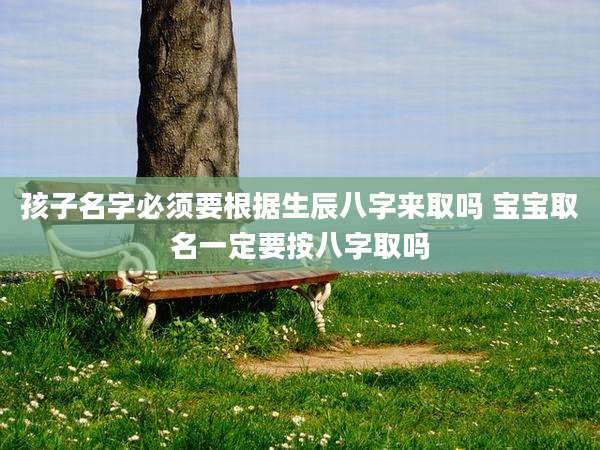 孩子名字必须要根据生辰八字来取吗 宝宝取名一定要按八字取吗