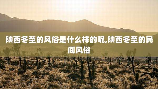 陕西冬至的风俗是什么样的呢,陕西冬至的民间风俗