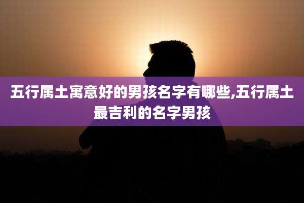 五行属土寓意好的男孩名字有哪些,五行属土最吉利的名字男孩