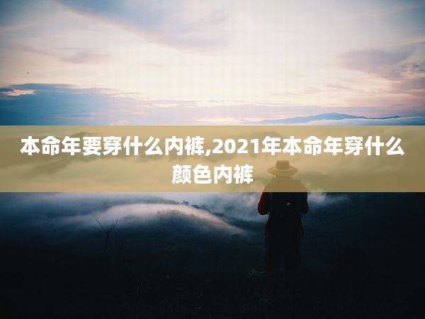本命年要穿什么内裤,2021年本命年穿什么颜色内裤