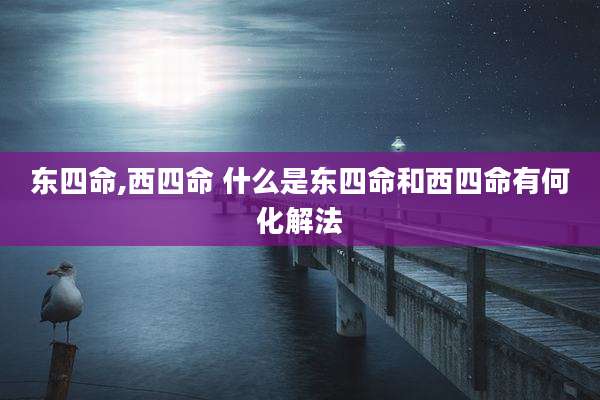 东四命,西四命 什么是东四命和西四命有何化解法