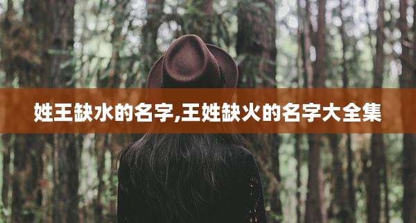 姓王缺水的名字,王姓缺火的名字大全集