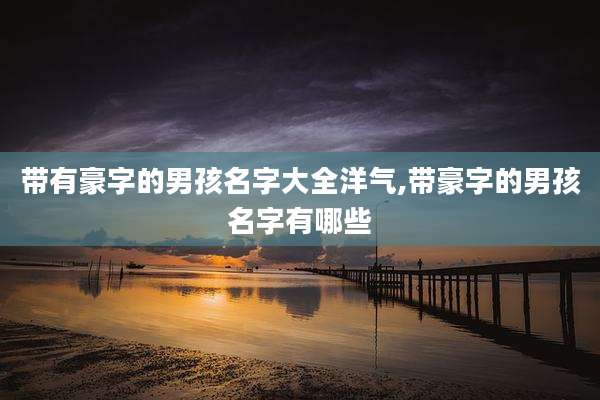 带有豪字的男孩名字大全洋气,带豪字的男孩名字有哪些