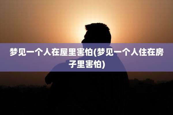 梦见一个人在屋里害怕(梦见一个人住在房子里害怕)