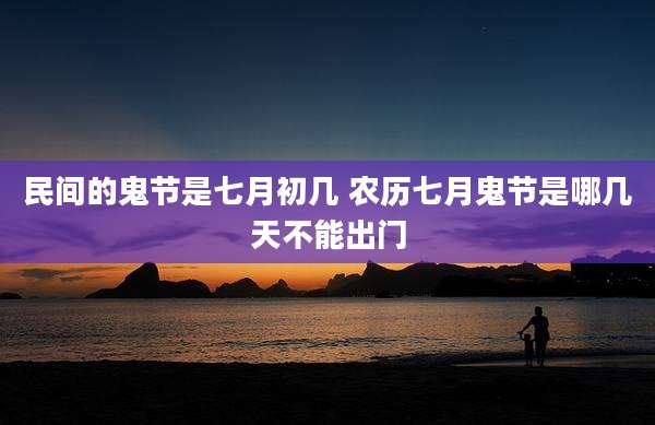 民间的鬼节是七月初几 农历七月鬼节是哪几天不能出门