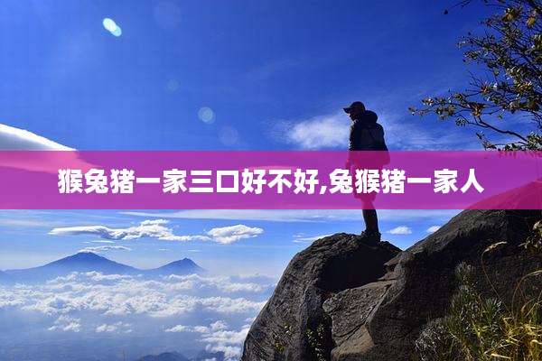 猴兔猪一家三口好不好,兔猴猪一家人