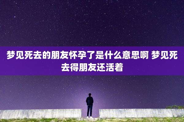 梦见死去的朋友怀孕了是什么意思啊 梦见死去得朋友还活着