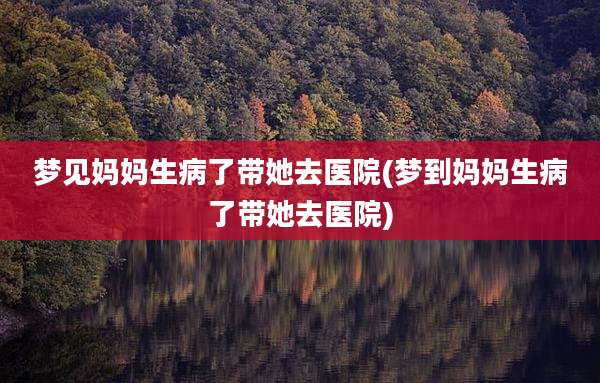 梦见妈妈生病了带她去医院(梦到妈妈生病了带她去医院)