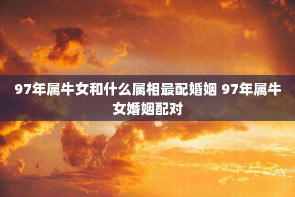 97年属牛女和什么属相最配婚姻 97年属牛女婚姻配对