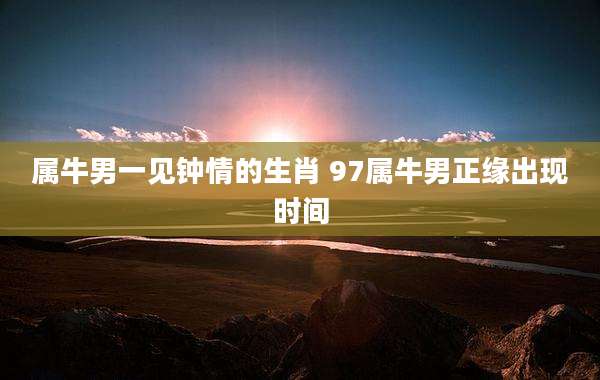 属牛男一见钟情的生肖 97属牛男正缘出现时间