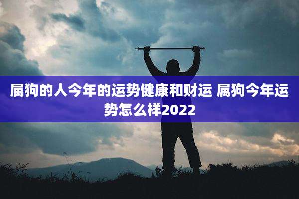 属狗的人今年的运势健康和财运 属狗今年运势怎么样2022