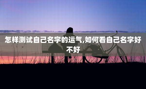 怎样测试自己名字的运气,如何看自己名字好不好