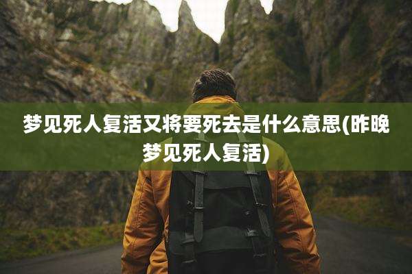 梦见死人复活又将要死去是什么意思(昨晚梦见死人复活)