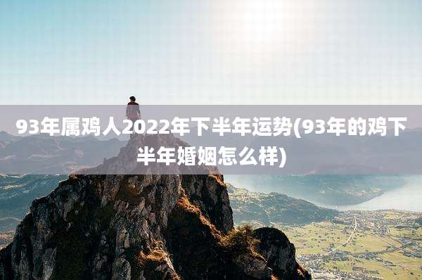 93年属鸡人2022年下半年运势(93年的鸡下半年婚姻怎么样)