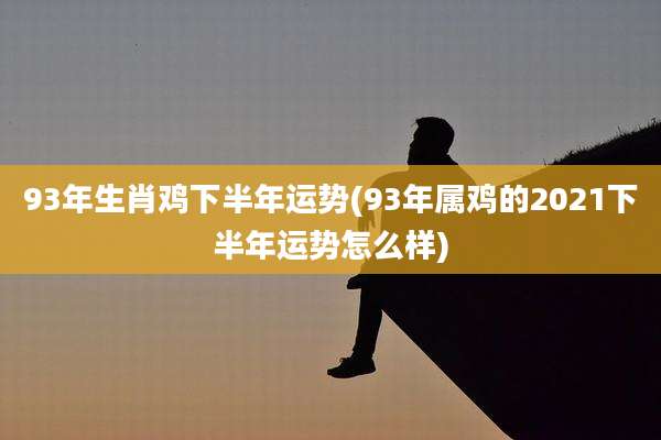 93年生肖鸡下半年运势(93年属鸡的2021下半年运势怎么样)