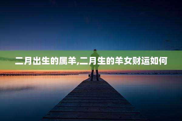 二月出生的属羊,二月生的羊女财运如何