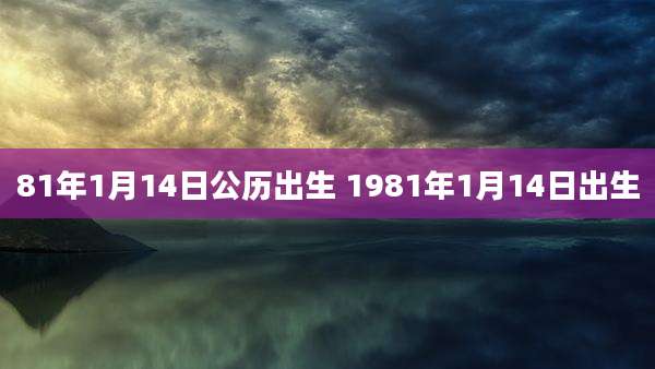 81年1月14日公历出生 1981年1月14日出生