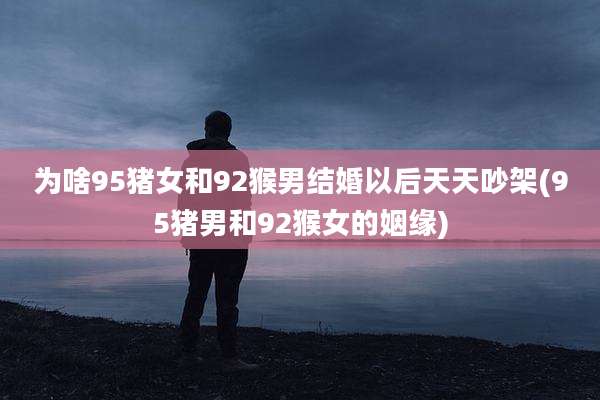 为啥95猪女和92猴男结婚以后天天吵架(95猪男和92猴女的姻缘)