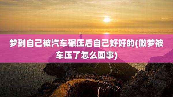 梦到自己被汽车碾压后自己好好的(做梦被车压了怎么回事)