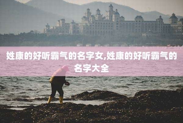姓康的好听霸气的名字女,姓康的好听霸气的名字大全