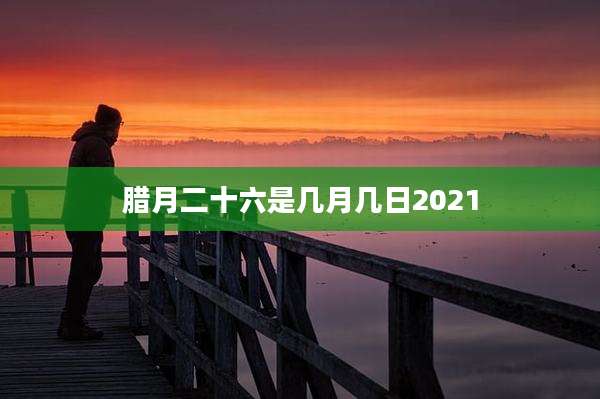 腊月二十六是几月几日2021