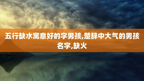 五行缺水寓意好的字男孩,楚辞中大气的男孩名字,缺火