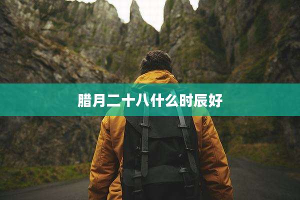 腊月二十八什么时辰好