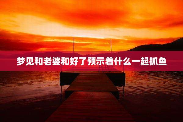 梦见和老婆和好了预示着什么一起抓鱼