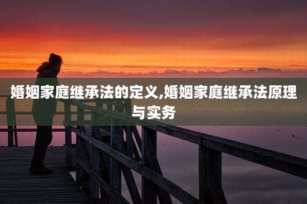 婚姻家庭继承法的定义,婚姻家庭继承法原理与实务
