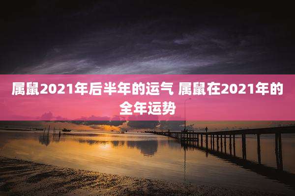属鼠2021年后半年的运气 属鼠在2021年的全年运势